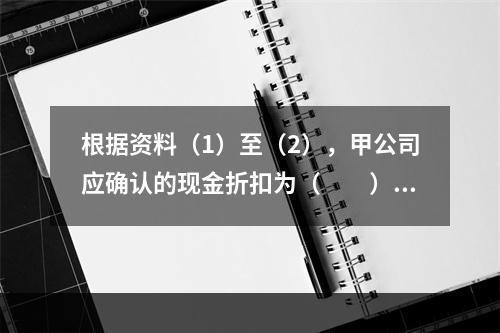 根据资料（1）至（2），甲公司应确认的现金折扣为（　　）元。