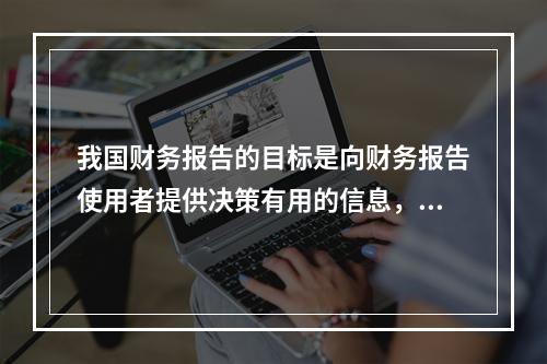 我国财务报告的目标是向财务报告使用者提供决策有用的信息，并反