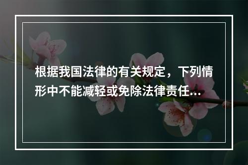 根据我国法律的有关规定，下列情形中不能减轻或免除法律责任的是