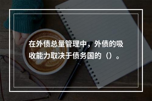 在外债总量管理中，外债的吸收能力取决于债务国的（）。