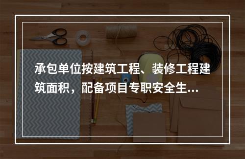 承包单位按建筑工程、装修工程建筑面积，配备项目专职安全生产管