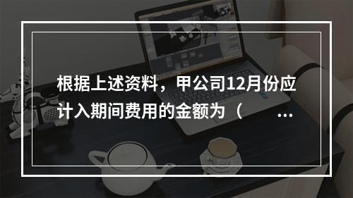 根据上述资料，甲公司12月份应计入期间费用的金额为（　　）元