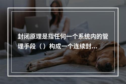 封闭原理是指任何一个系统内的管理手段（ ）构成一个连续封闭的