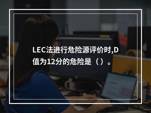 LEC法进行危险源评价时,D值为12分的危险是（ ）。