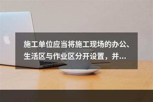 施工单位应当将施工现场的办公、生活区与作业区分开设置，并保持