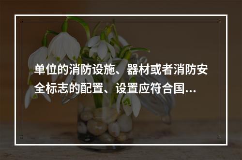 单位的消防设施、器材或者消防安全标志的配置、设置应符合国家标