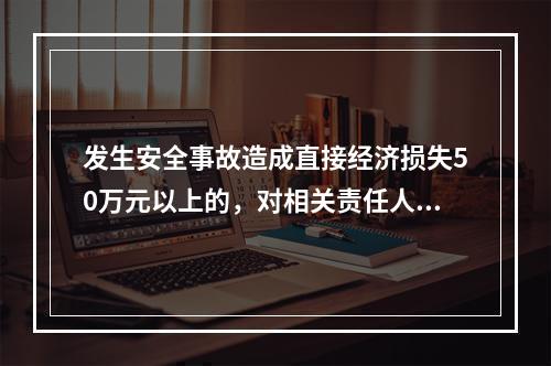 发生安全事故造成直接经济损失50万元以上的，对相关责任人员处