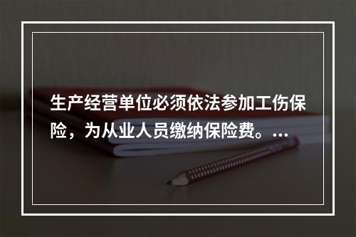 生产经营单位必须依法参加工伤保险，为从业人员缴纳保险费。（）