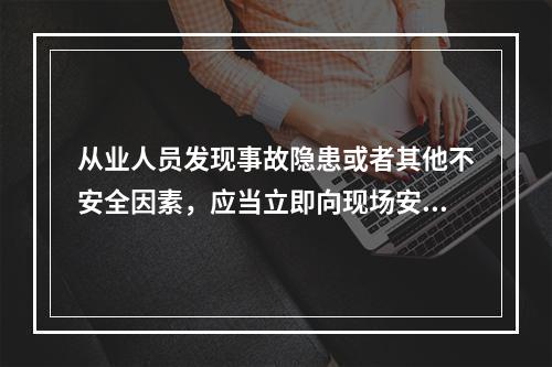 从业人员发现事故隐患或者其他不安全因素，应当立即向现场安全生