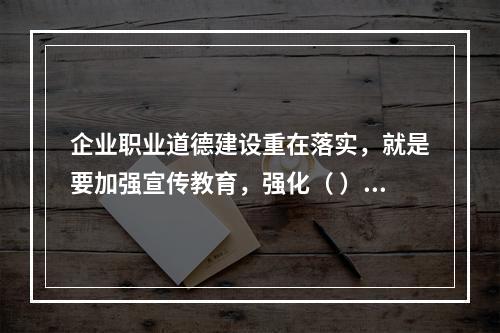 企业职业道德建设重在落实，就是要加强宣传教育，强化（ ），建