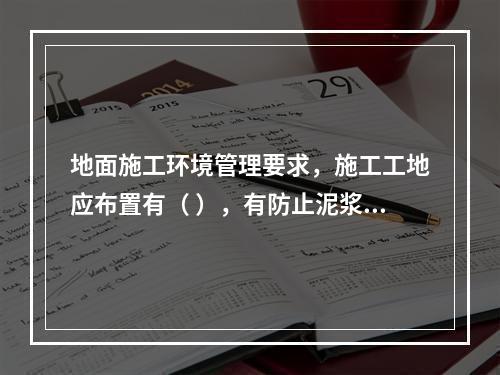 地面施工环境管理要求，施工工地应布置有（ ），有防止泥浆、污