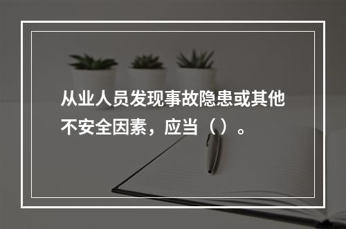 从业人员发现事故隐患或其他不安全因素，应当（ ）。