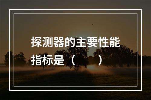 探测器的主要性能指标是（　　）