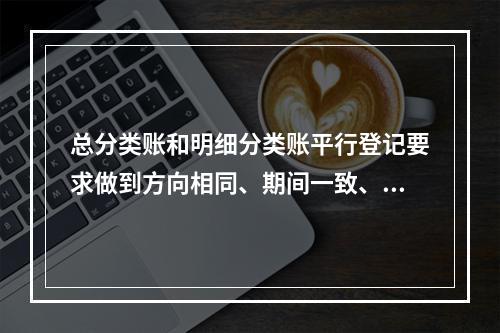 总分类账和明细分类账平行登记要求做到方向相同、期间一致、金额