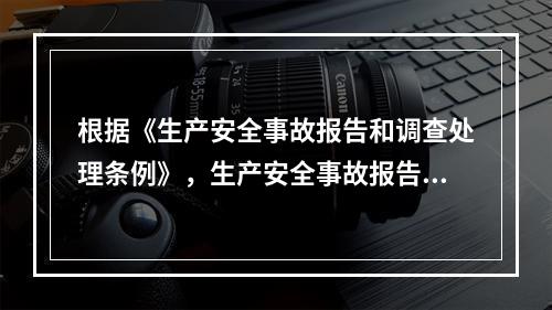 根据《生产安全事故报告和调查处理条例》，生产安全事故报告和调