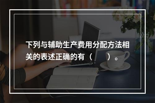 下列与辅助生产费用分配方法相关的表述正确的有（　　）。