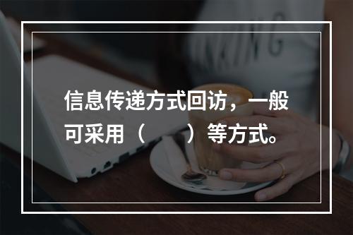 信息传递方式回访，一般可采用（  ）等方式。