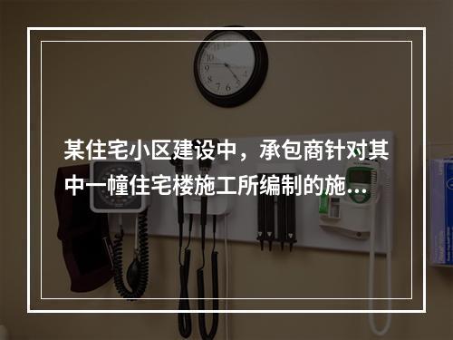 某住宅小区建设中，承包商针对其中一幢住宅楼施工所编制的施工组