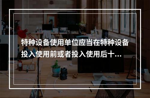 特种设备使用单位应当在特种设备投入使用前或者投入使用后十日内