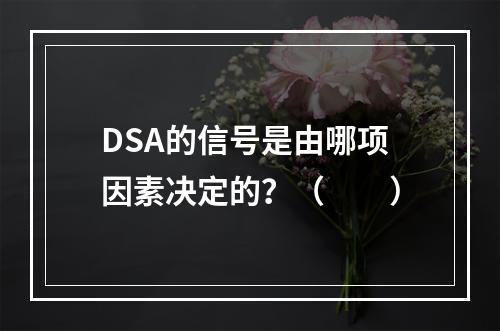 DSA的信号是由哪项因素决定的？（　　）