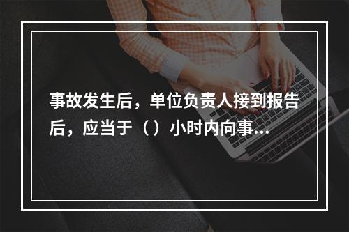 事故发生后，单位负责人接到报告后，应当于（ ）小时内向事故发