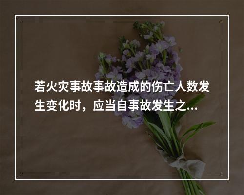 若火灾事故事故造成的伤亡人数发生变化时，应当自事故发生之日起