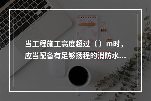 当工程施工高度超过（ ）m时，应当配备有足够扬程的消防水源和