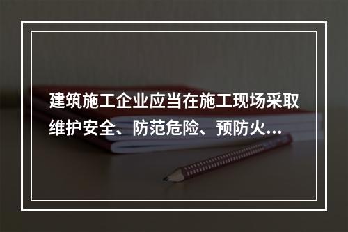 建筑施工企业应当在施工现场采取维护安全、防范危险、预防火灾等