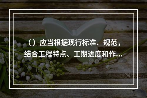 （ ）应当根据现行标准、规范，结合工程特点、工期进度和作业环