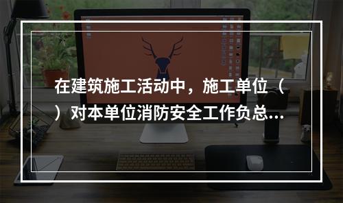 在建筑施工活动中，施工单位（ ）对本单位消防安全工作负总责。