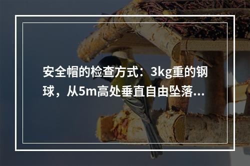 安全帽的检查方式：3kg重的钢球，从5m高处垂直自由坠落冲击