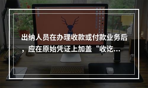 出纳人员在办理收款或付款业务后，应在原始凭证上加盖“收讫”或