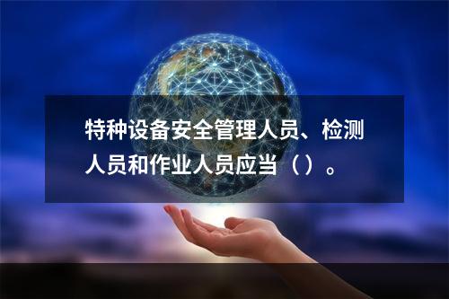 特种设备安全管理人员、检测人员和作业人员应当（ ）。