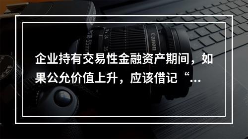 企业持有交易性金融资产期间，如果公允价值上升，应该借记“投资