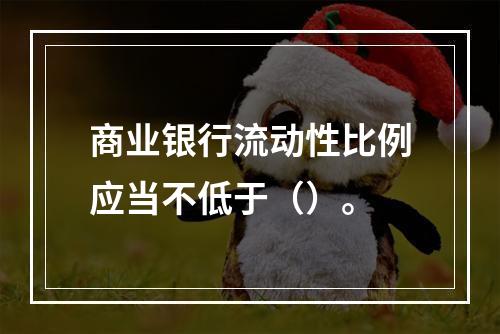 商业银行流动性比例应当不低于（）。