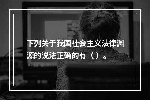 下列关于我国社会主义法律渊源的说法正确的有（ ）。