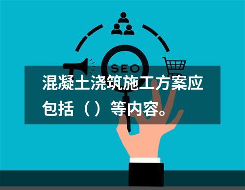 混凝土浇筑施工方案应包括（ ）等内容。