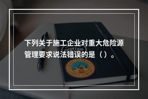 下列关于施工企业对重大危险源管理要求说法错误的是（ ）。