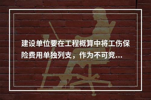 建设单位要在工程概算中将工伤保险费用单独列支，作为不可竞争费