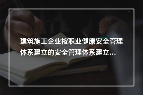 建筑施工企业按职业健康安全管理体系建立的安全管理体系建立的安