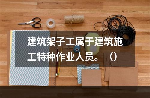 建筑架子工属于建筑施工特种作业人员。（）