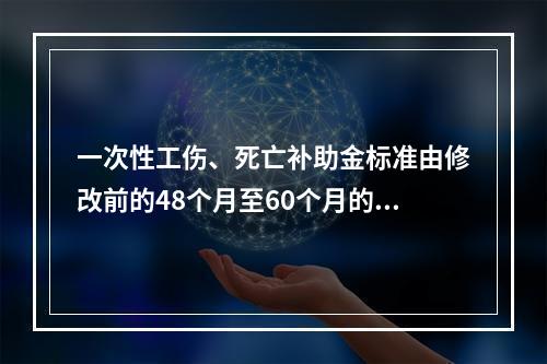 一次性工伤、死亡补助金标准由修改前的48个月至60个月的统筹