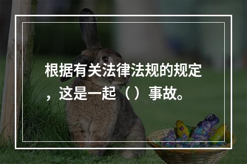 根据有关法律法规的规定，这是一起（ ）事故。