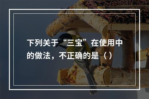 下列关于“三宝”在使用中的做法，不正确的是（ ）