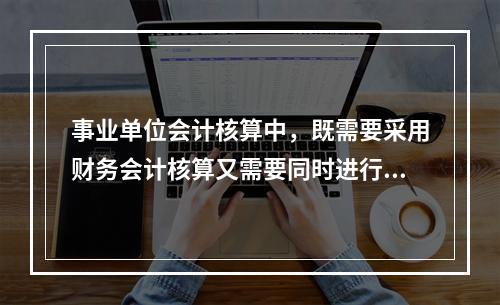 事业单位会计核算中，既需要采用财务会计核算又需要同时进行预算