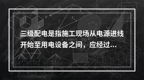 三级配电是指施工现场从电源进线开始至用电设备之间，应经过三级