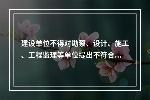 建设单位不得对勘察、设计、施工、工程监理等单位提出不符合建设