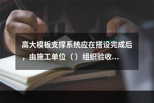 高大模板支撑系统应在搭设完成后，由施工单位（ ）组织验收。