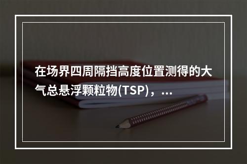 在场界四周隔挡高度位置测得的大气总悬浮颗粒物(TSP)，月平