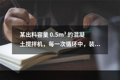 某出料容量 0.5m³ 的混凝土搅拌机，每一次循环中，装料、